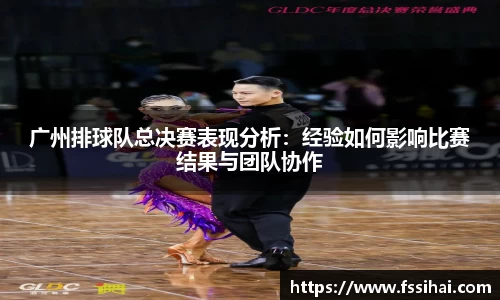 广州排球队总决赛表现分析：经验如何影响比赛结果与团队协作