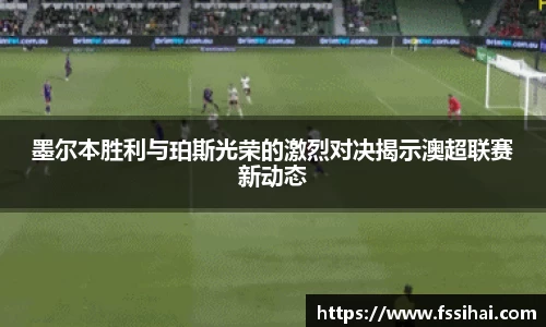 墨尔本胜利与珀斯光荣的激烈对决揭示澳超联赛新动态