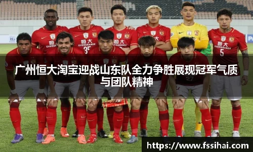 广州恒大淘宝迎战山东队全力争胜展现冠军气质与团队精神